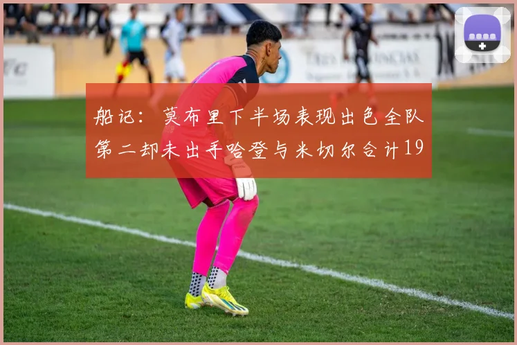 船记：莫布里下半场表现出色全队第二却未出手哈登与米切尔合计19次出手分析