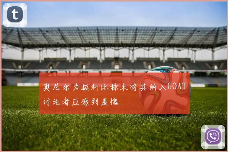 奥尼尔力挺科比称未将其纳入GOAT讨论者应感到羞愧