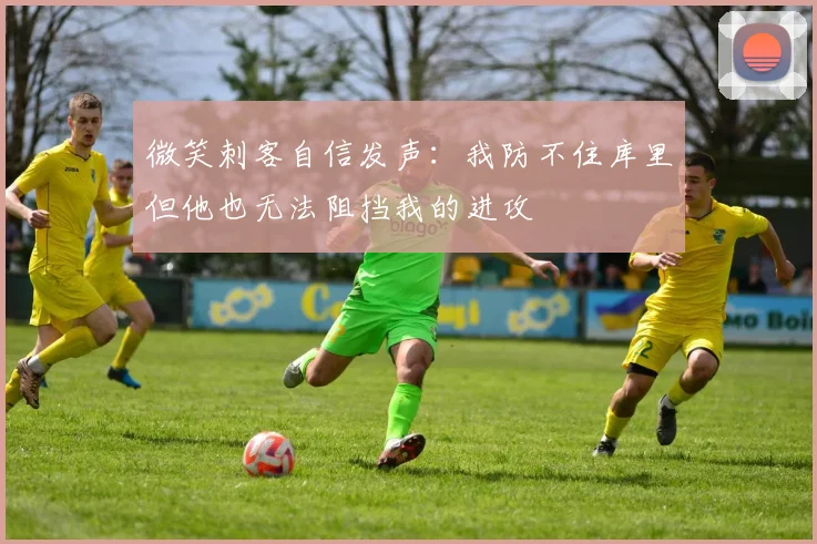 微笑刺客自信发声：我防不住库里但他也无法阻挡我的进攻