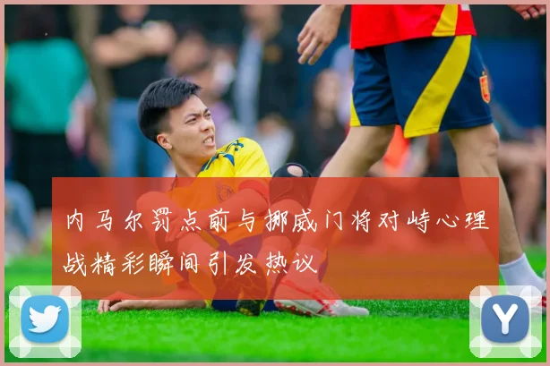 内马尔罚点前与挪威门将对峙心理战精彩瞬间引发热议