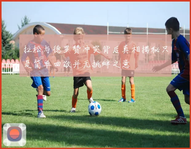 拉松与德罗赞冲突背后真相揭秘只是简单回敬并无挑衅之意