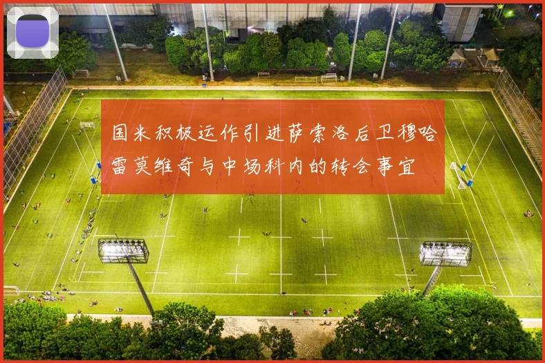 国米积极运作引进萨索洛后卫穆哈雷莫维奇与中场科内的转会事宜