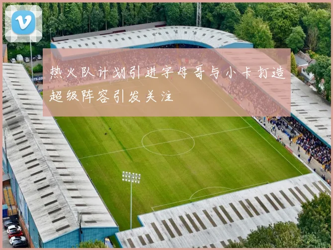 热火队计划引进字母哥与小卡打造超级阵容引发关注