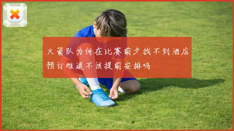 火箭队为何在比赛前夕找不到酒店预订难道不该提前安排吗