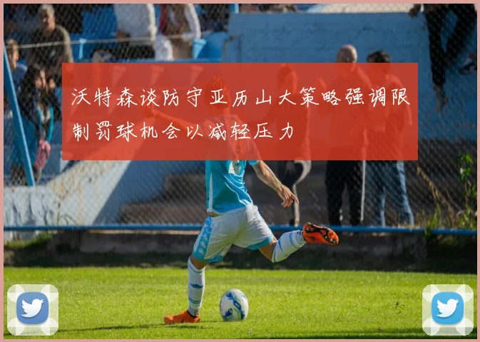 沃特森谈防守亚历山大策略强调限制罚球机会以减轻压力