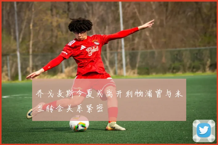 乔戈麦斯今夏或离开利物浦曾与米兰转会关系紧密