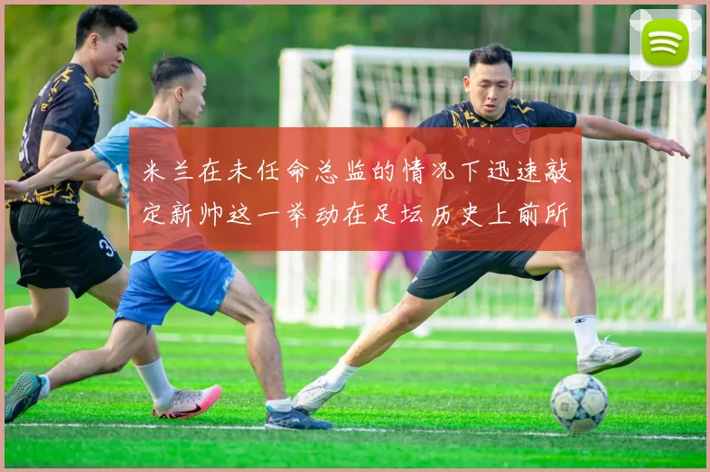 米兰在未任命总监的情况下迅速敲定新帅这一举动在足坛历史上前所未有