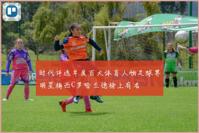 时代评选年度百大体育人物足球界明星梅西C罗哈兰德榜上有名