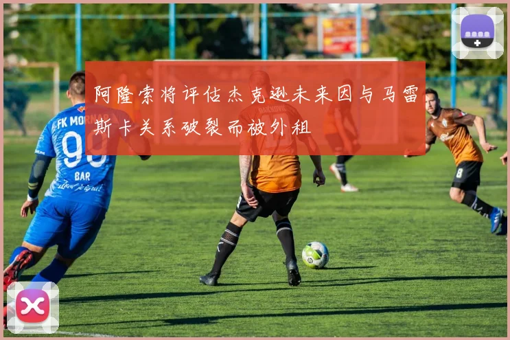 阿隆索将评估杰克逊未来因与马雷斯卡关系破裂而被外租