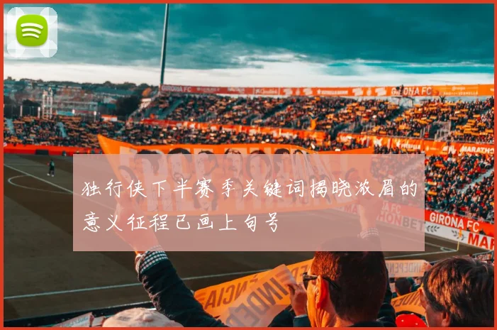 独行侠下半赛季关键词揭晓浓眉的意义征程已画上句号