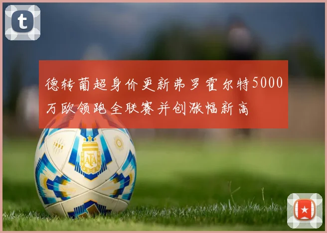 德转葡超身价更新弗罗霍尔特5000万欧领跑全联赛并创涨幅新高