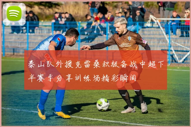 泰山队外援克雷桑积极备战中超下半赛季分享训练场精彩瞬间