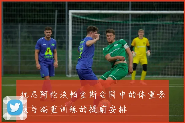 托尼阿伦谈帕金斯合同中的体重条款与减重训练的提前安排