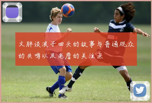 文胖谈浪子回头的故事与普通观众的共鸣以及老詹的关注点