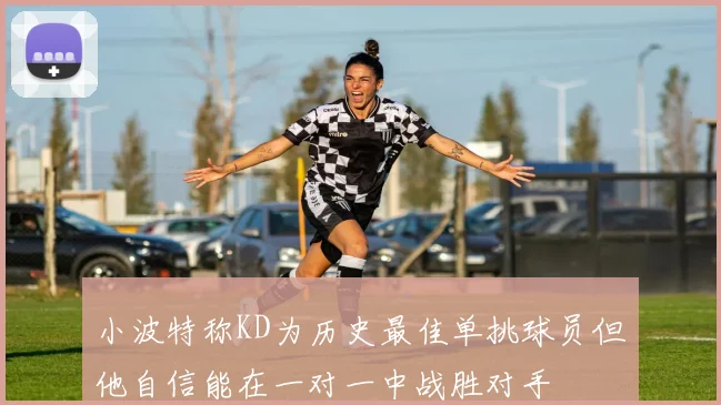 小波特称KD为历史最佳单挑球员但他自信能在一对一中战胜对手