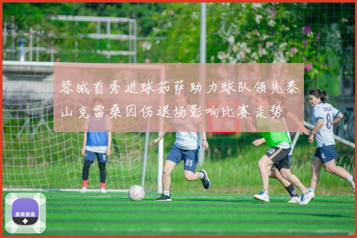 蓉城首秀进球茹萨助力球队领先泰山克雷桑因伤退场影响比赛走势