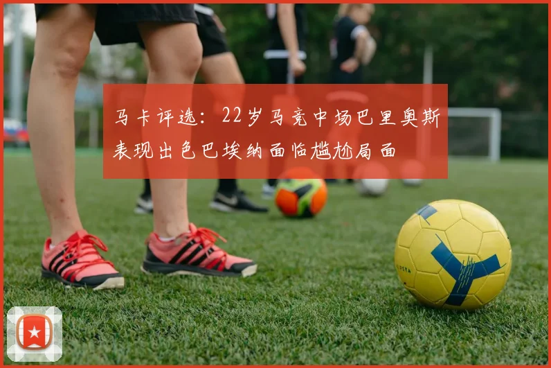 马卡评选：22岁马竞中场巴里奥斯表现出色巴埃纳面临尴尬局面