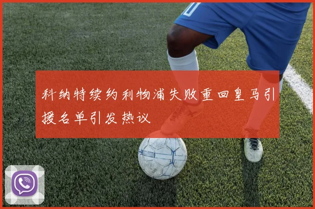 科纳特续约利物浦失败重回皇马引援名单引发热议