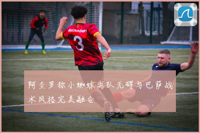 阿圭罗称小蜘蛛离队无碍与巴萨战术风格完美融合