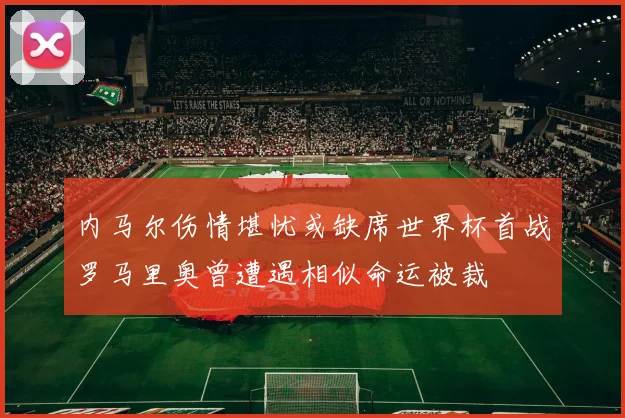 内马尔伤情堪忧或缺席世界杯首战罗马里奥曾遭遇相似命运被裁