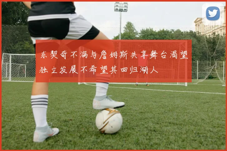 东契奇不满与詹姆斯共享舞台渴望独立发展不希望其回归湖人