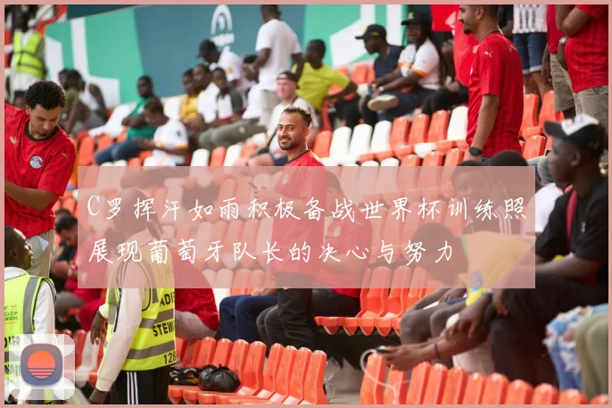 C罗挥汗如雨积极备战世界杯训练照展现葡萄牙队长的决心与努力
