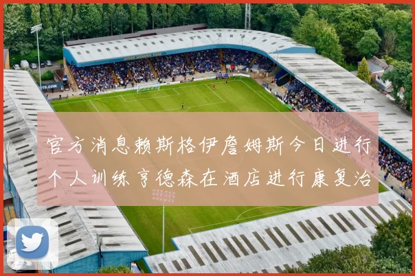 官方消息赖斯格伊詹姆斯今日进行个人训练亨德森在酒店进行康复治疗
