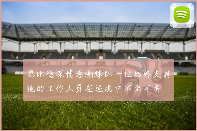恩比德深情感谢球队一位始终支持他的工作人员在逆境中不离不弃