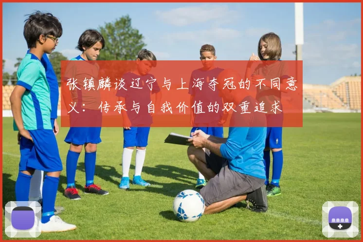 张镇麟谈辽宁与上海夺冠的不同意义：传承与自我价值的双重追求