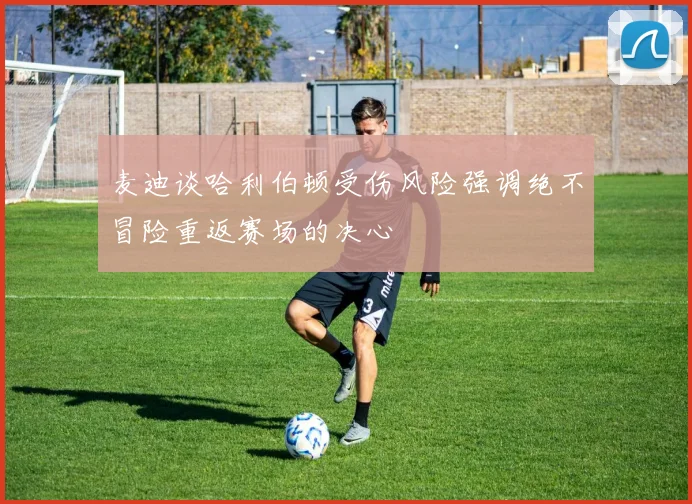 麦迪谈哈利伯顿受伤风险强调绝不冒险重返赛场的决心