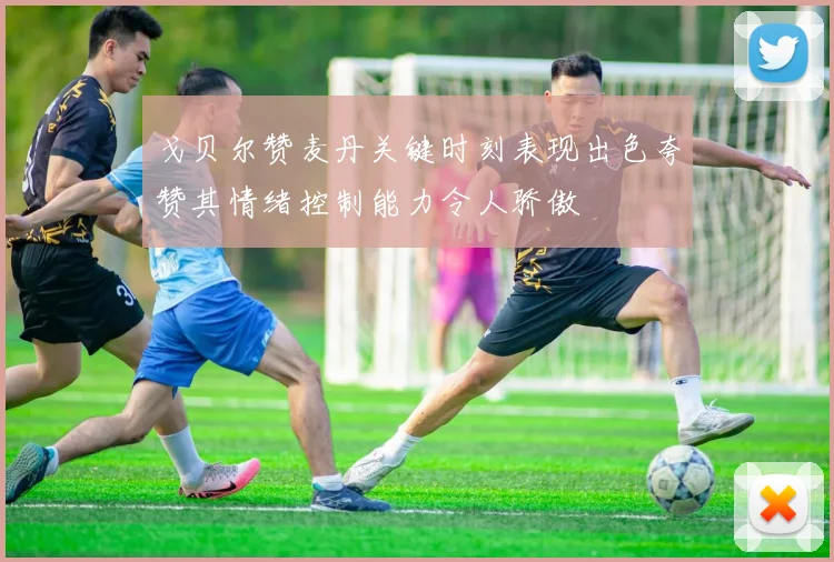 戈贝尔赞麦丹关键时刻表现出色夸赞其情绪控制能力令人骄傲