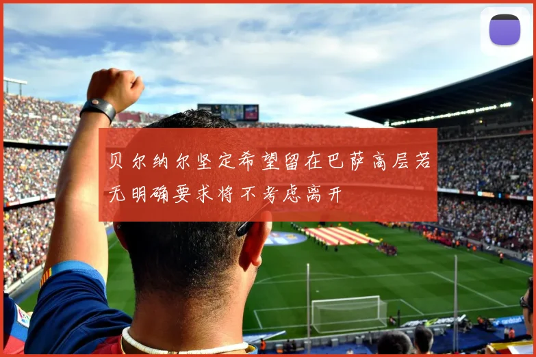 贝尔纳尔坚定希望留在巴萨高层若无明确要求将不考虑离开